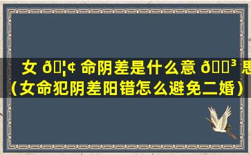 女 🦢 命阴差是什么意 🌳 思（女命犯阴差阳错怎么避免二婚）